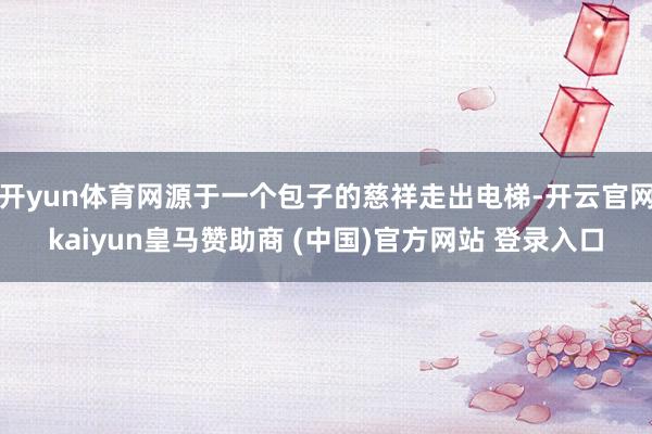 开yun体育网源于一个包子的慈祥走出电梯-开云官网kaiyun皇马赞助商 (中国)官方网站 登录入口