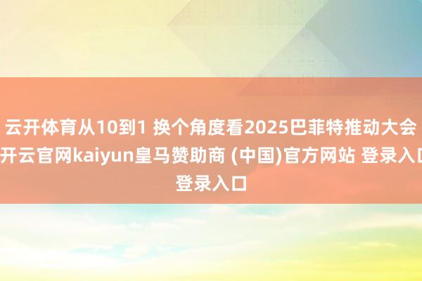 云开体育从10到1 换个角度看2025巴菲特推动大会-开云官网kaiyun皇马赞助商 (中国)官方网站 登录入口