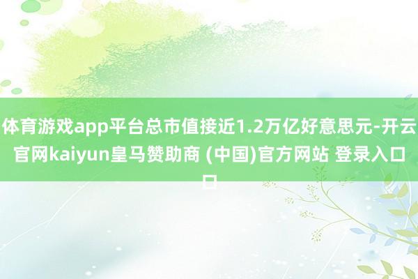 体育游戏app平台总市值接近1.2万亿好意思元-开云官网kaiyun皇马赞助商 (中国)官方网站 登录入口