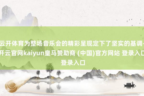 云开体育为整场音乐会的精彩呈现定下了坚实的基调-开云官网kaiyun皇马赞助商 (中国)官方网站 登录入口