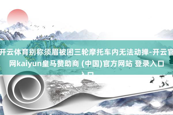 开云体育别称须眉被困三轮摩托车内无法动掸-开云官网kaiyun皇马赞助商 (中国)官方网站 登录入口