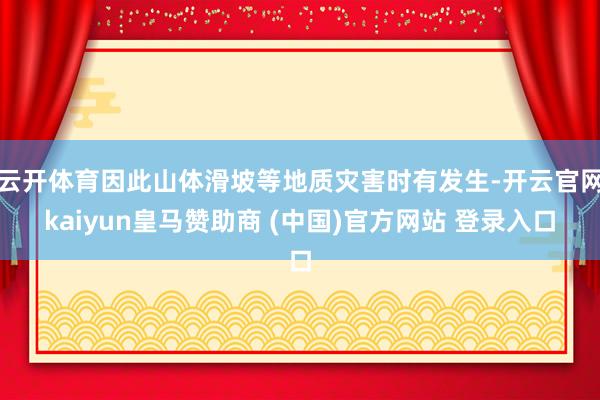 云开体育因此山体滑坡等地质灾害时有发生-开云官网kaiyun皇马赞助商 (中国)官方网站 登录入口