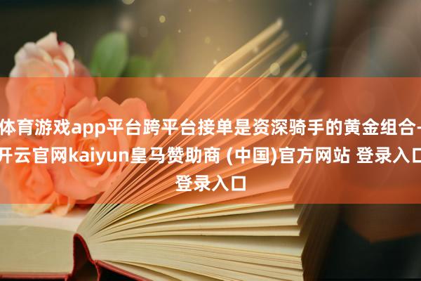 体育游戏app平台跨平台接单是资深骑手的黄金组合-开云官网kaiyun皇马赞助商 (中国)官方网站 登录入口