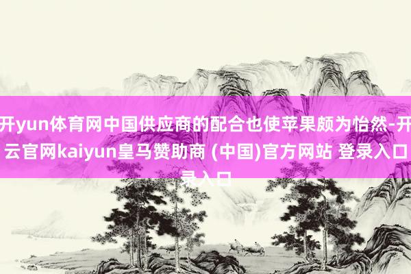 开yun体育网中国供应商的配合也使苹果颇为怡然-开云官网kaiyun皇马赞助商 (中国)官方网站 登录入口
