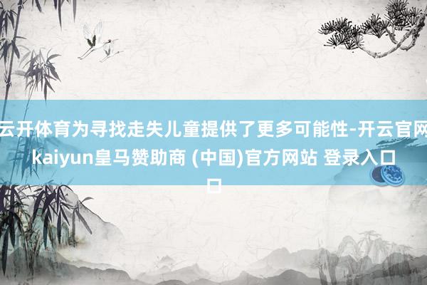 云开体育为寻找走失儿童提供了更多可能性-开云官网kaiyun皇马赞助商 (中国)官方网站 登录入口