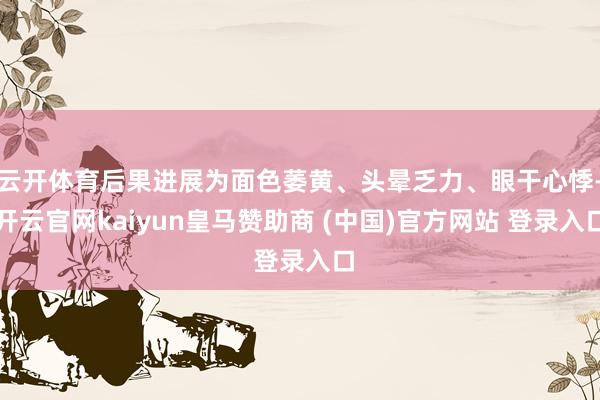 云开体育后果进展为面色萎黄、头晕乏力、眼干心悸-开云官网kaiyun皇马赞助商 (中国)官方网站 登录入口