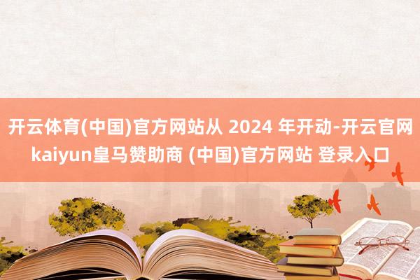 开云体育(中国)官方网站从 2024 年开动-开云官网kaiyun皇马赞助商 (中国)官方网站 登录入口