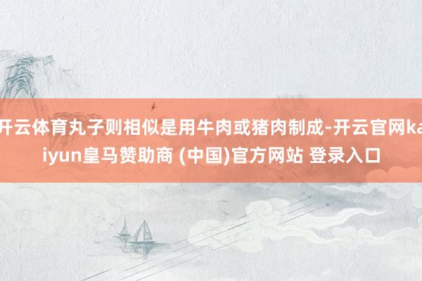 开云体育丸子则相似是用牛肉或猪肉制成-开云官网kaiyun皇马赞助商 (中国)官方网站 登录入口