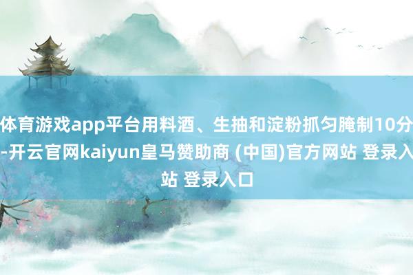 体育游戏app平台用料酒、生抽和淀粉抓匀腌制10分钟-开云官网kaiyun皇马赞助商 (中国)官方网站 登录入口