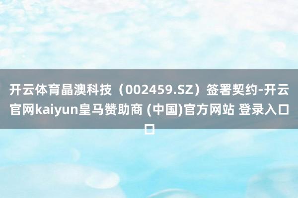 开云体育晶澳科技（002459.SZ）签署契约-开云官网kaiyun皇马赞助商 (中国)官方网站 登录入口