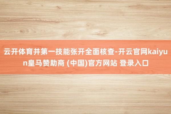 云开体育并第一技能张开全面核查-开云官网kaiyun皇马赞助商 (中国)官方网站 登录入口