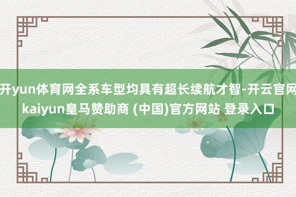 开yun体育网全系车型均具有超长续航才智-开云官网kaiyun皇马赞助商 (中国)官方网站 登录入口