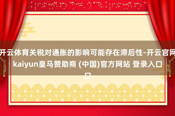 开云体育关税对通胀的影响可能存在滞后性-开云官网kaiyun皇马赞助商 (中国)官方网站 登录入口