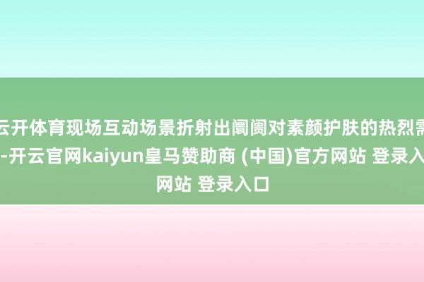 云开体育现场互动场景折射出阛阓对素颜护肤的热烈需求-开云官网kaiyun皇马赞助商 (中国)官方网站 登录入口