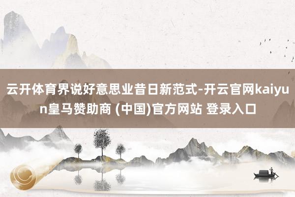 云开体育界说好意思业昔日新范式-开云官网kaiyun皇马赞助商 (中国)官方网站 登录入口