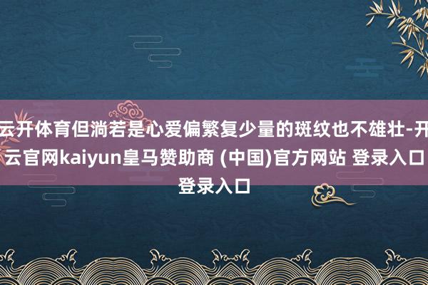 云开体育但淌若是心爱偏繁复少量的斑纹也不雄壮-开云官网kaiyun皇马赞助商 (中国)官方网站 登录入口