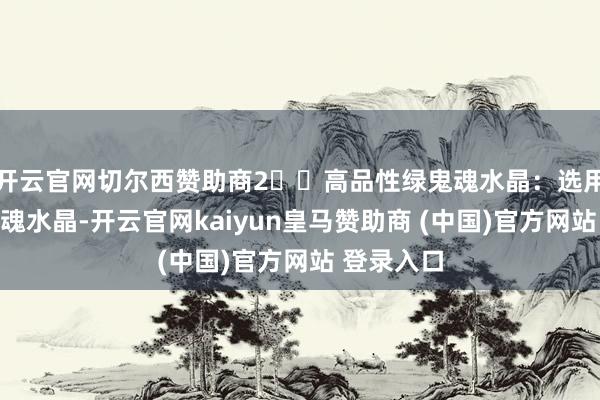 开云官网切尔西赞助商2️⃣高品性绿鬼魂水晶：选用优质绿鬼魂水晶-开云官网kaiyun皇马赞助商 (中国)官方网站 登录入口