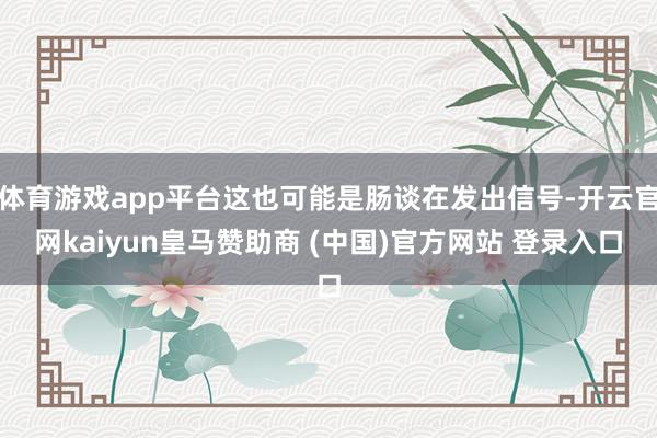 体育游戏app平台这也可能是肠谈在发出信号-开云官网kaiyun皇马赞助商 (中国)官方网站 登录入口