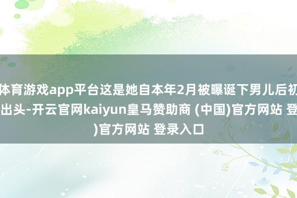 体育游戏app平台这是她自本年2月被曝诞下男儿后初度公开出头-开云官网kaiyun皇马赞助商 (中国)官方网站 登录入口