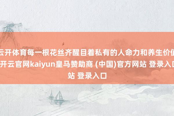 云开体育每一根花丝齐醒目着私有的人命力和养生价值-开云官网kaiyun皇马赞助商 (中国)官方网站 登录入口