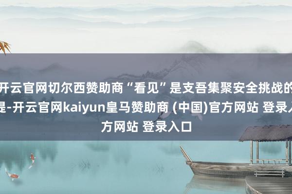 开云官网切尔西赞助商“看见”是支吾集聚安全挑战的前提-开云官网kaiyun皇马赞助商 (中国)官方网站 登录入口