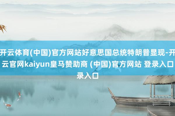 开云体育(中国)官方网站好意思国总统特朗普显现-开云官网kaiyun皇马赞助商 (中国)官方网站 登录入口