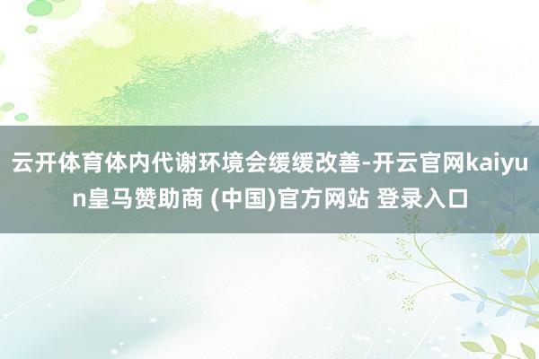 云开体育体内代谢环境会缓缓改善-开云官网kaiyun皇马赞助商 (中国)官方网站 登录入口