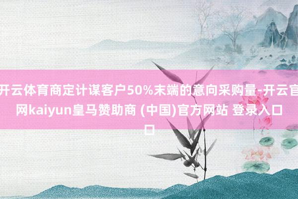 开云体育商定计谋客户50%末端的意向采购量-开云官网kaiyun皇马赞助商 (中国)官方网站 登录入口