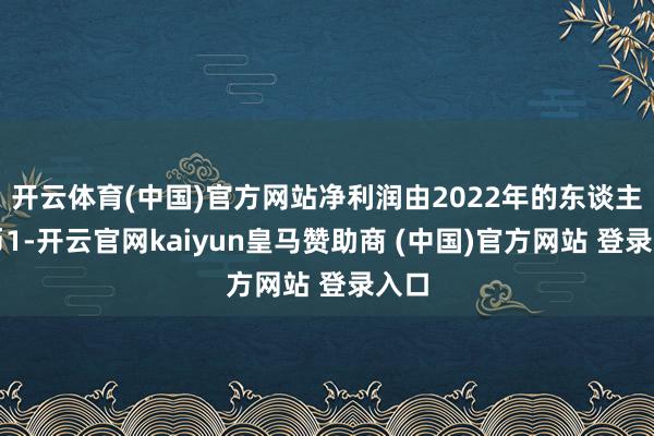 开云体育(中国)官方网站净利润由2022年的东谈主民币1-开云官网kaiyun皇马赞助商 (中国)官方网站 登录入口