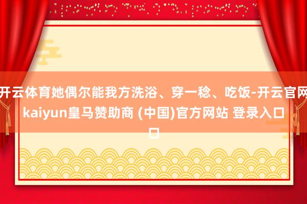 开云体育她偶尔能我方洗浴、穿一稔、吃饭-开云官网kaiyun皇马赞助商 (中国)官方网站 登录入口