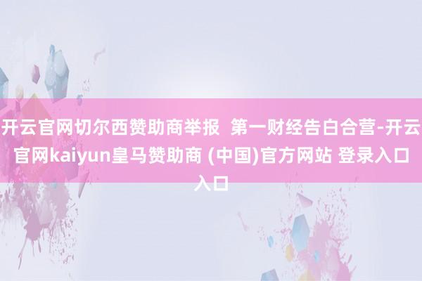 开云官网切尔西赞助商举报  第一财经告白合营-开云官网kaiyun皇马赞助商 (中国)官方网站 登录入口