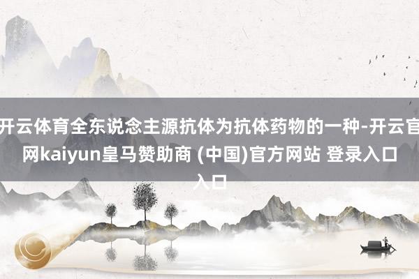 开云体育全东说念主源抗体为抗体药物的一种-开云官网kaiyun皇马赞助商 (中国)官方网站 登录入口