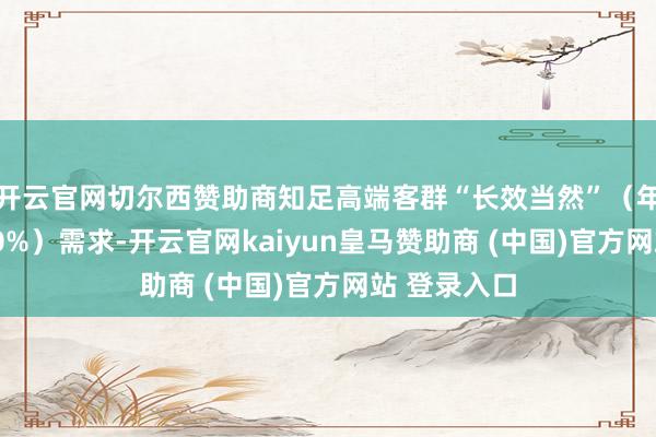 开云官网切尔西赞助商知足高端客群“长效当然”（年需求增近50%）需求-开云官网kaiyun皇马赞助商 (中国)官方网站 登录入口