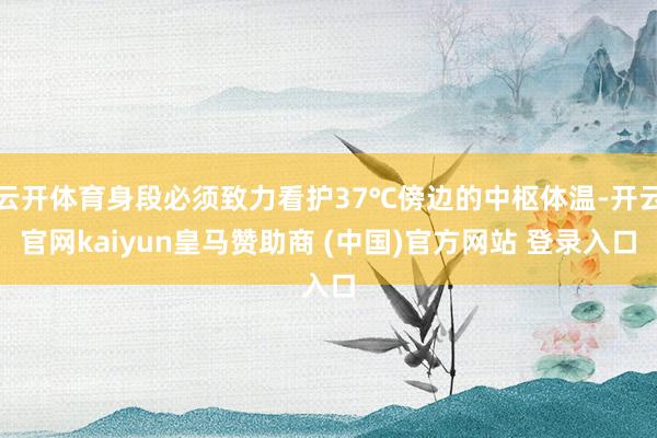 云开体育身段必须致力看护37℃傍边的中枢体温-开云官网kaiyun皇马赞助商 (中国)官方网站 登录入口