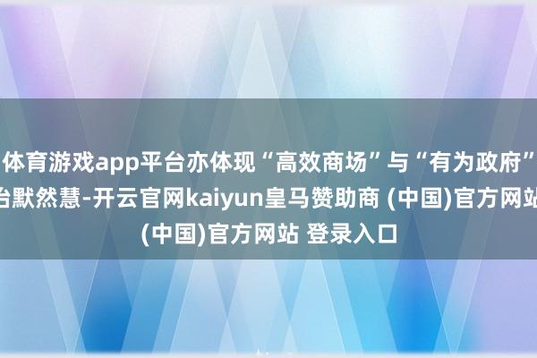 体育游戏app平台亦体现“高效商场”与“有为政府”相勾通的治默然慧-开云官网kaiyun皇马赞助商 (中国)官方网站 登录入口