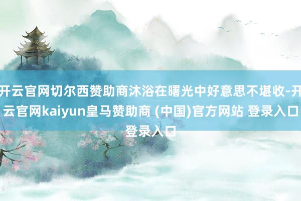 开云官网切尔西赞助商沐浴在曙光中好意思不堪收-开云官网kaiyun皇马赞助商 (中国)官方网站 登录入口