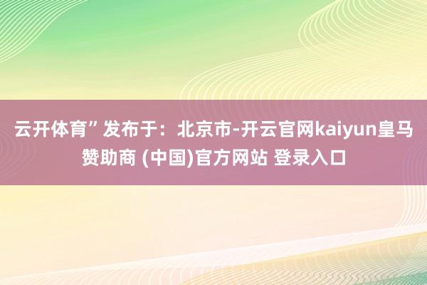 云开体育”发布于：北京市-开云官网kaiyun皇马赞助商 (中国)官方网站 登录入口