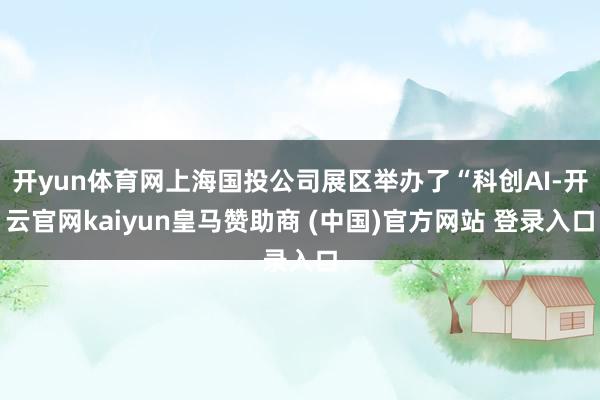 开yun体育网上海国投公司展区举办了“科创AI-开云官网kaiyun皇马赞助商 (中国)官方网站 登录入口