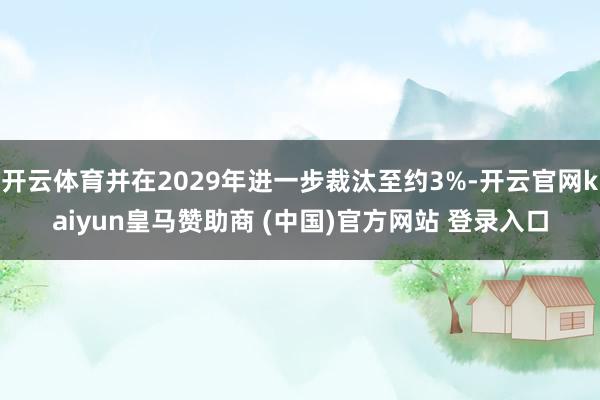 开云体育并在2029年进一步裁汰至约3%-开云官网kaiyun皇马赞助商 (中国)官方网站 登录入口