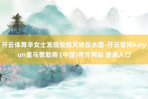 开云体育辛女士发现悦悦灭绝在水面-开云官网kaiyun皇马赞助商 (中国)官方网站 登录入口