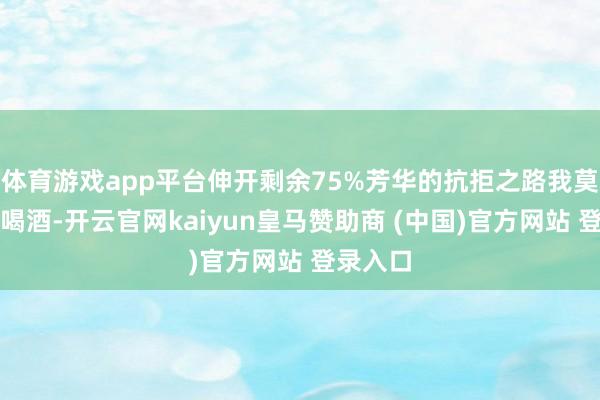 体育游戏app平台伸开剩余75%芳华的抗拒之路我莫得吸烟喝酒-开云官网kaiyun皇马赞助商 (中国)官方网站 登录入口