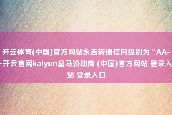 开云体育(中国)官方网站永吉转债信用级别为“AA-”-开云官网kaiyun皇马赞助商 (中国)官方网站 登录入口