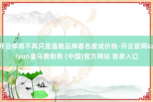 开云体育不再只是温雅品牌着名度或价钱-开云官网kaiyun皇马赞助商 (中国)官方网站 登录入口