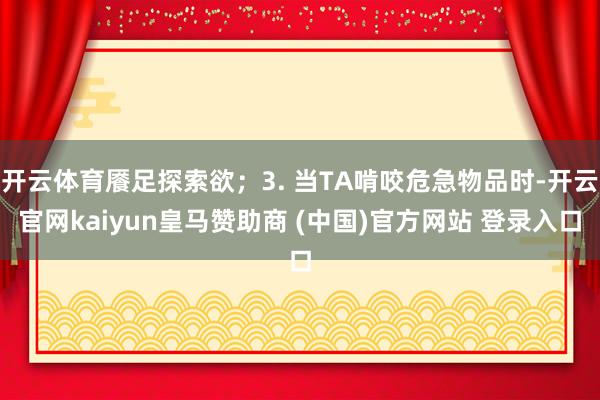 开云体育餍足探索欲；3. 当TA啃咬危急物品时-开云官网kaiyun皇马赞助商 (中国)官方网站 登录入口