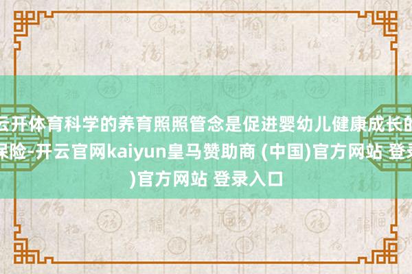 云开体育科学的养育照照管念是促进婴幼儿健康成长的遑急保险-开云官网kaiyun皇马赞助商 (中国)官方网站 登录入口