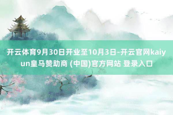 开云体育9月30日开业至10月3日-开云官网kaiyun皇马赞助商 (中国)官方网站 登录入口