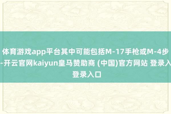 体育游戏app平台其中可能包括M-17手枪或M-4步枪-开云官网kaiyun皇马赞助商 (中国)官方网站 登录入口