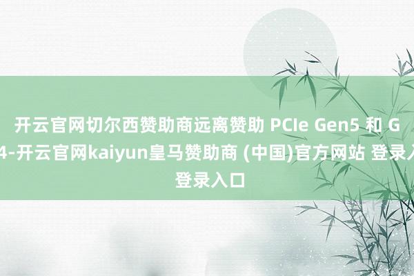 开云官网切尔西赞助商远离赞助 PCIe Gen5 和 Gen4-开云官网kaiyun皇马赞助商 (中国)官方网站 登录入口