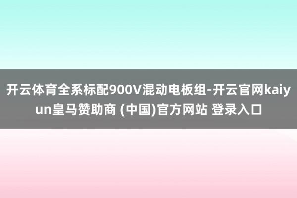 开云体育全系标配900V混动电板组-开云官网kaiyun皇马赞助商 (中国)官方网站 登录入口