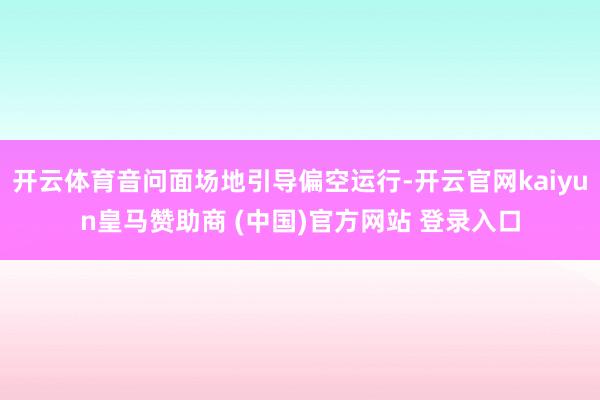 开云体育音问面场地引导偏空运行-开云官网kaiyun皇马赞助商 (中国)官方网站 登录入口